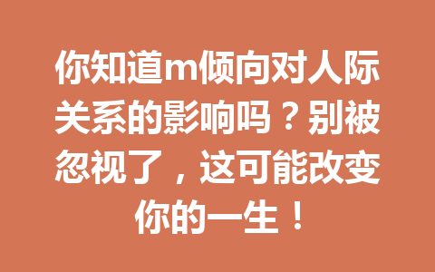 你知道m倾向对人际关系的影响吗?别被忽视了,这可能改变你的一生! 一